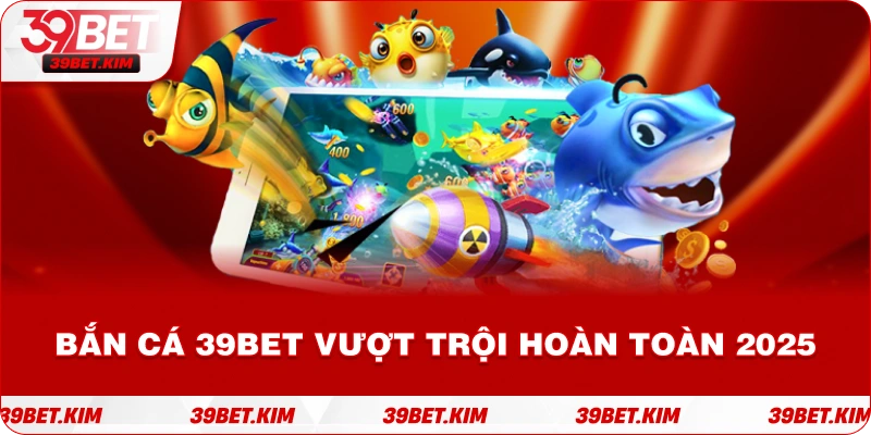 Bắn Cá 39BET vượt trội hoàn toàn 2025