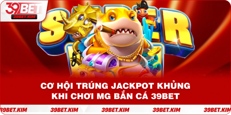 Cơ hội trúng Jackpot khủng khi chơi MG Bắn Cá 39bet.