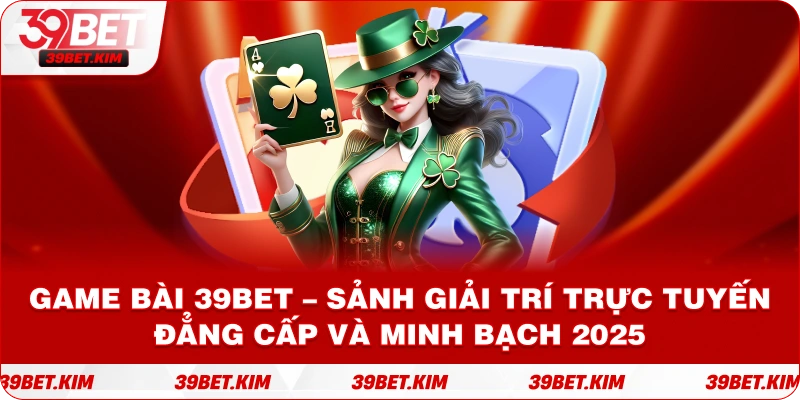 GAME BÀI 39BET – Sảnh Giải Trí Trực Tuyến Đẳng Cấp Và Minh Bạch 2025