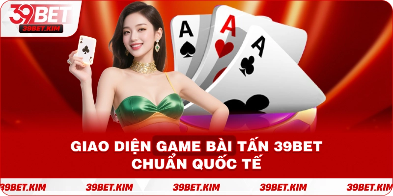Giao diện game bài Tấn 39BET chuẩn quốc tế