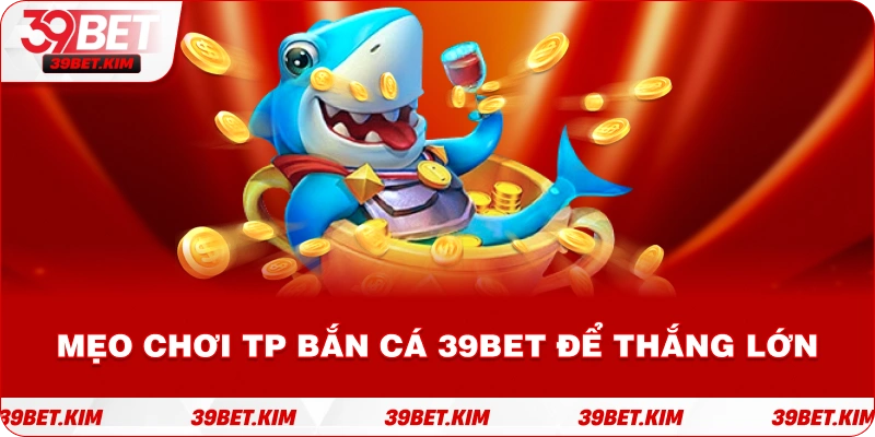 Mẹo Chơi TP BẮN CÁ 39BET Để Thắng Lớn