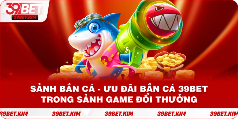 Sảnh bắn cá - Ưu đãi Bắn Cá 39Bet trong sảnh game đổi thưởng