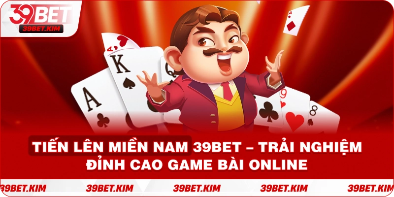 Tiến Lên Miền Nam 39BET – Trải Nghiệm Đỉnh Cao Game Bài Online