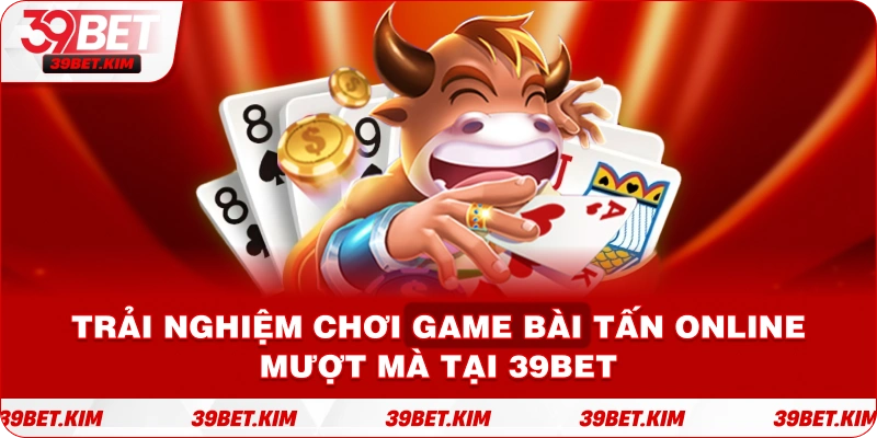 Trải nghiệm chơi game bài Tấn online mượt mà tại 39BET