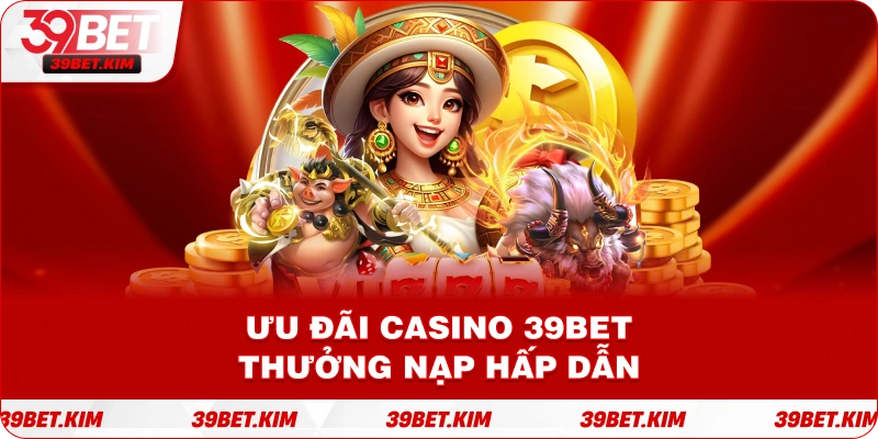 Ưu đãi casino 39Bet thưởng nạp hấp dẫn